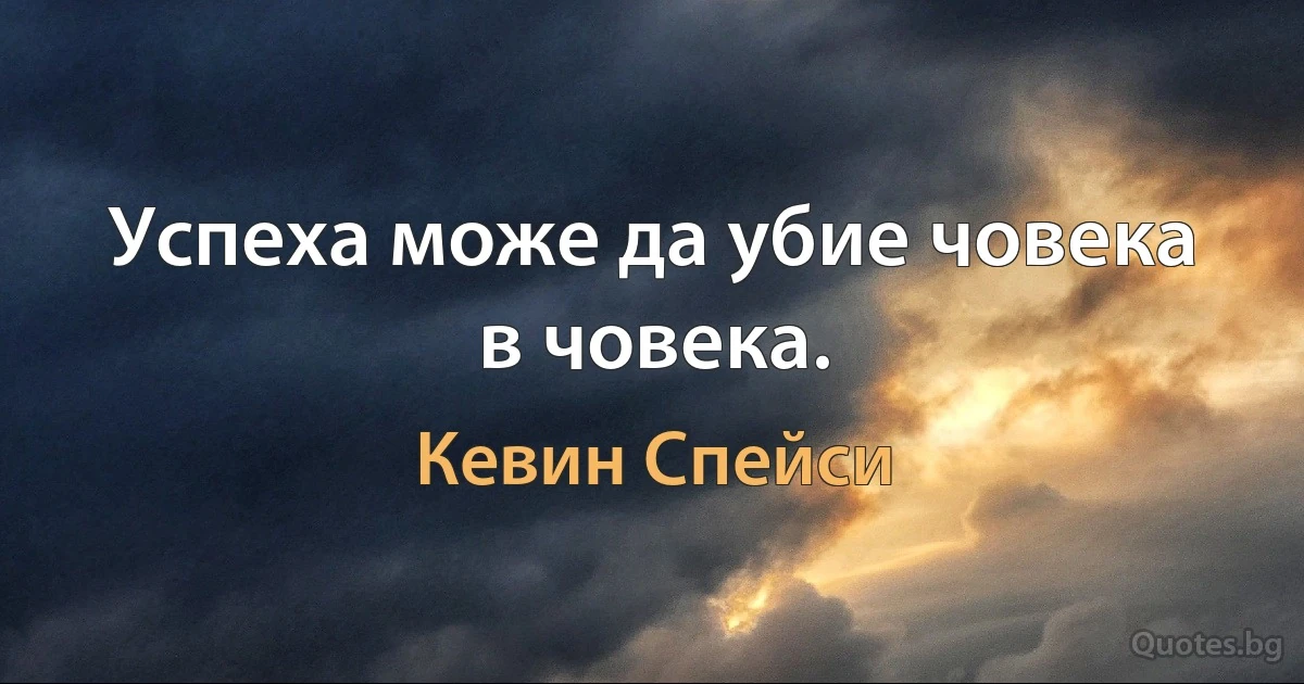 Успеха може да убие човека в човека. (Кевин Спейси)