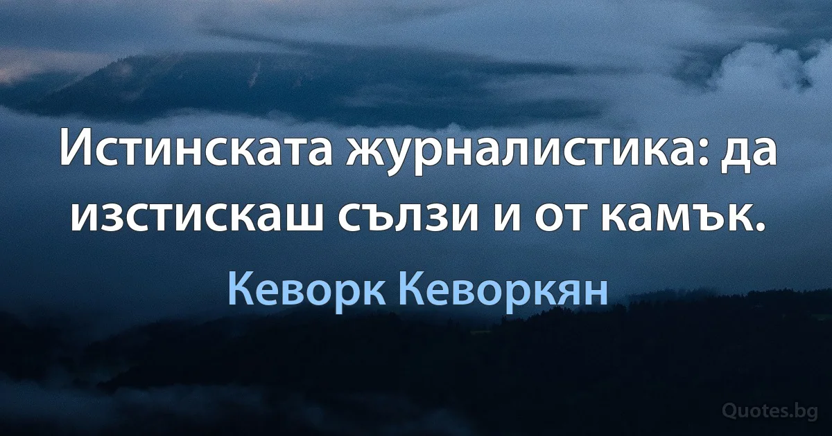 Истинската журналистика: да изстискаш сълзи и от камък. (Кеворк Кеворкян)