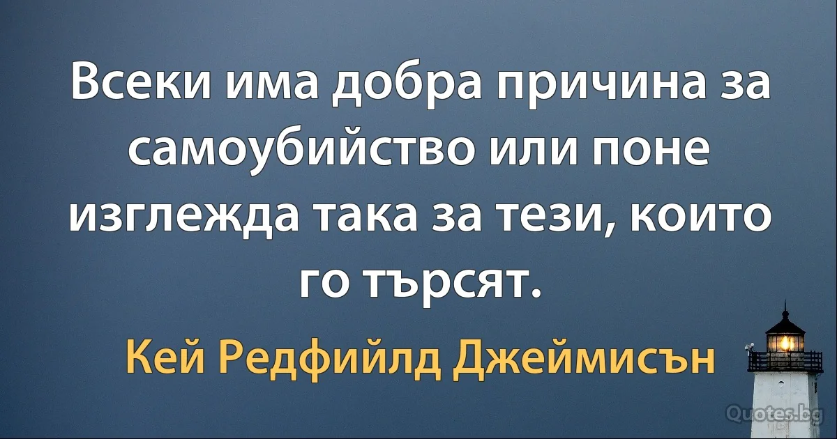 Всеки има добра причина за самоубийство или поне изглежда така за тези, които го търсят. (Кей Редфийлд Джеймисън)