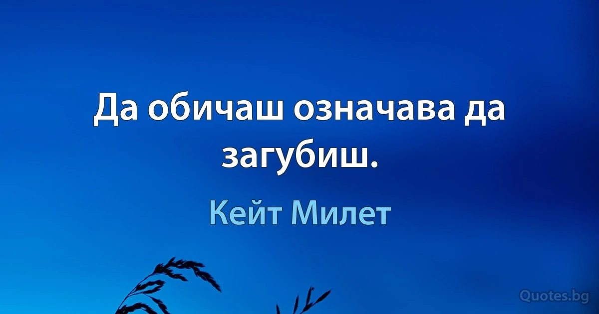 Да обичаш означава да загубиш. (Кейт Милет)