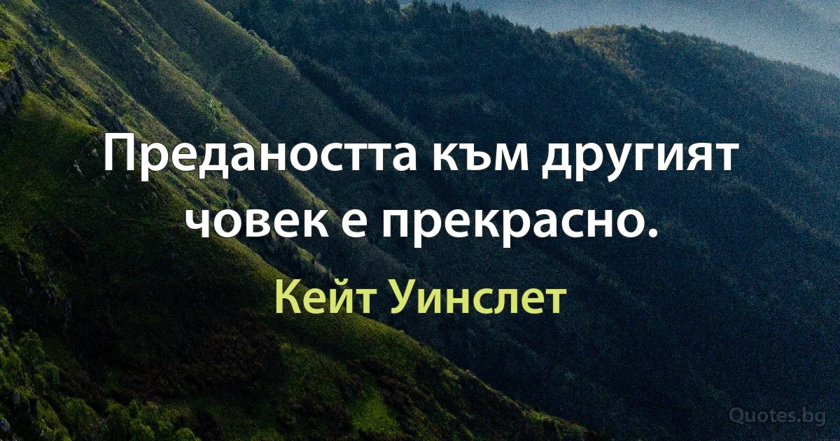 Предаността към другият човек е прекрасно. (Кейт Уинслет)