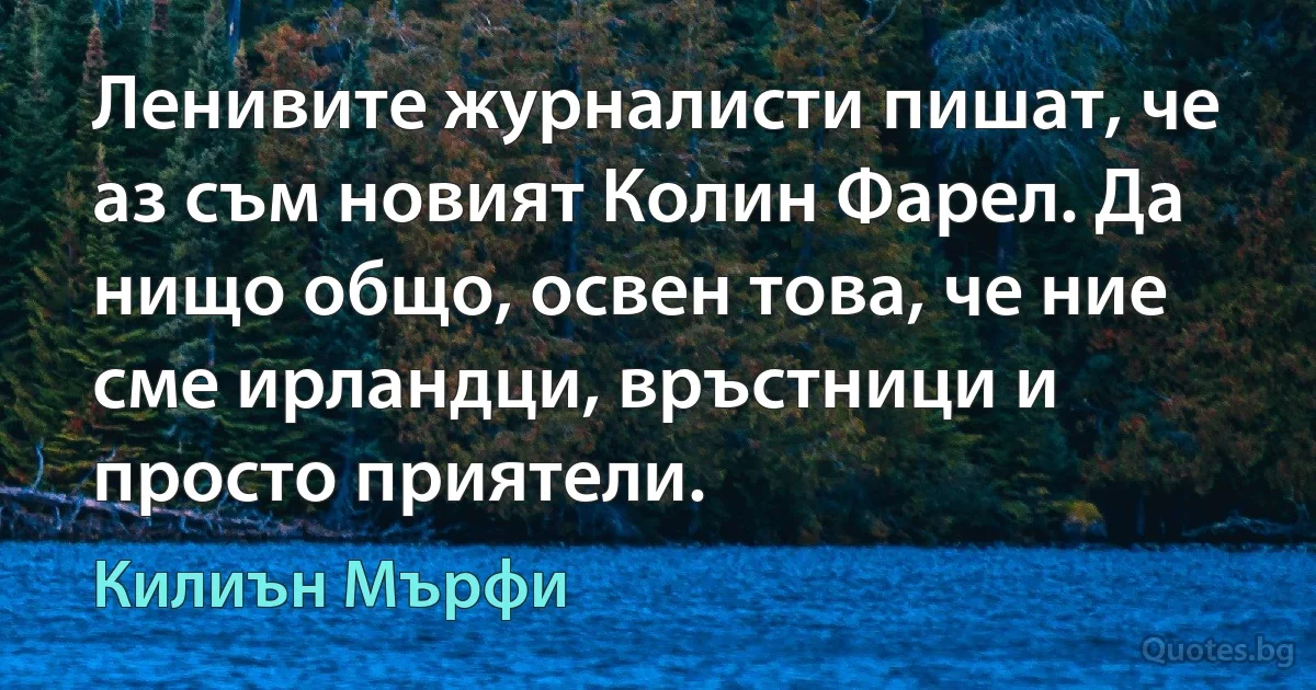 Ленивите журналисти пишат, че аз съм новият Колин Фарел. Да нищо общо, освен това, че ние сме ирландци, връстници и просто приятели. (Килиън Мърфи)