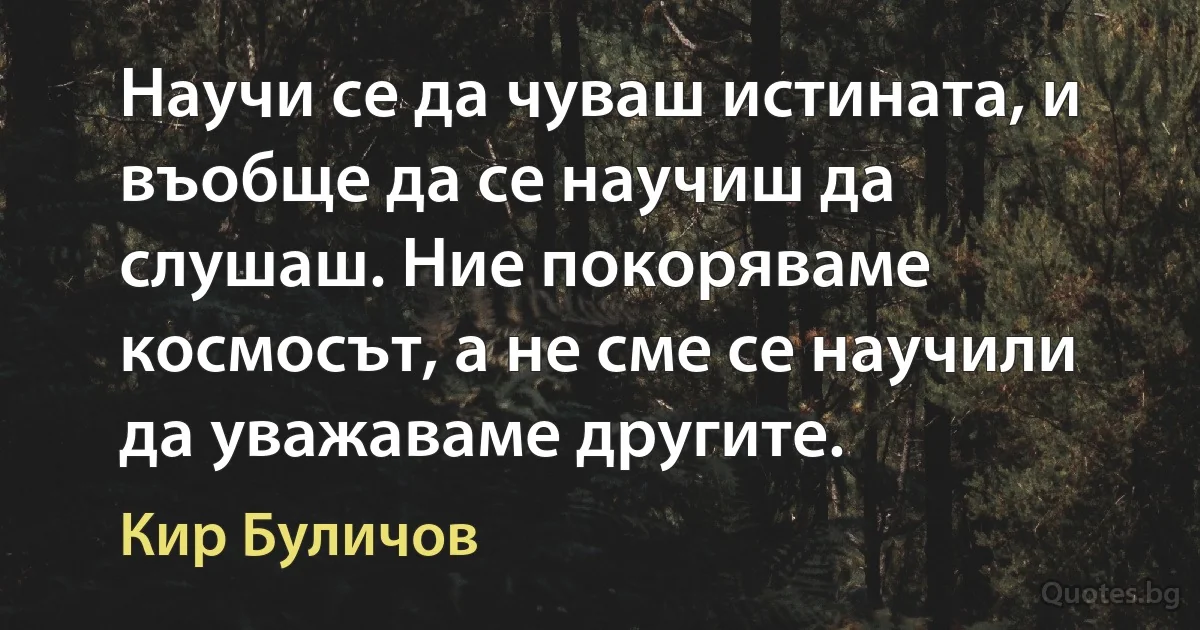 Научи се да чуваш истината, и въобще да се научиш да слушаш. Ние покоряваме космосът, а не сме се научили да уважаваме другите. (Кир Буличов)