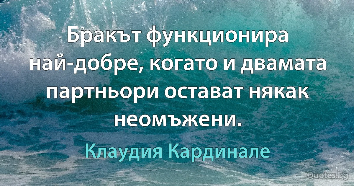 Бракът функционира най-добре, когато и двамата партньори остават някак неомъжени. (Клаудия Кардинале)