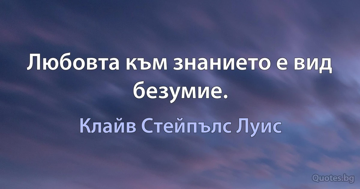 Любовта към знанието е вид безумие. (Клайв Стейпълс Луис)