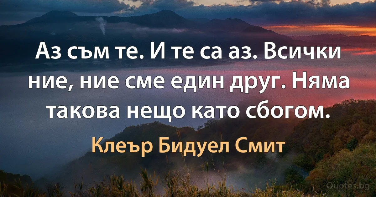 Аз съм те. И те са аз. Всички ние, ние сме един друг. Няма такова нещо като сбогом. (Клеър Бидуел Смит)