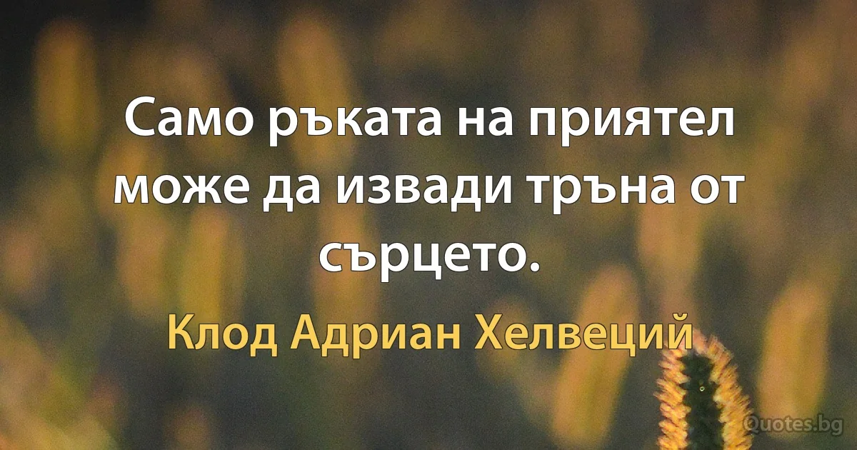 Само ръката на приятел може да извади тръна от сърцето. (Клод Адриан Хелвеций)