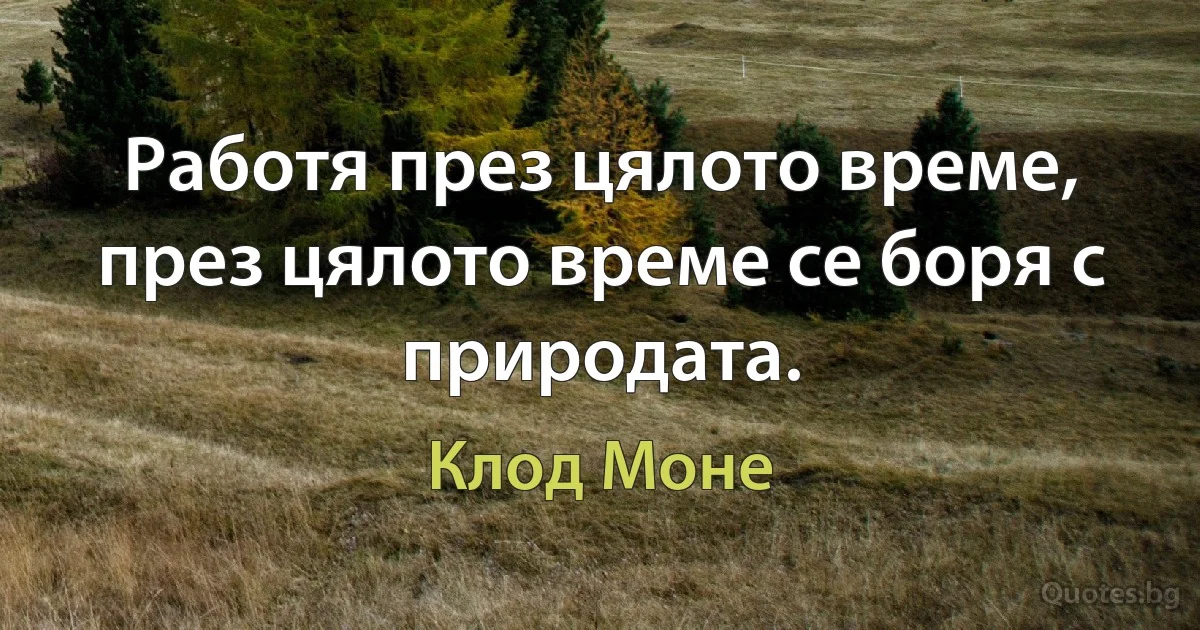 Работя през цялото време, през цялото време се боря с природата. (Клод Моне)