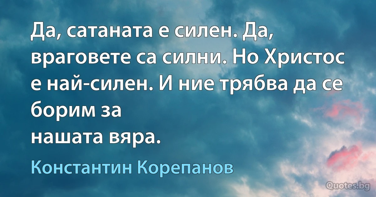 Да, сатаната е силен. Да, враговете са силни. Но Христос е най-силен. И ние трябва да се борим за 
нашата вяра. (Константин Корепанов)