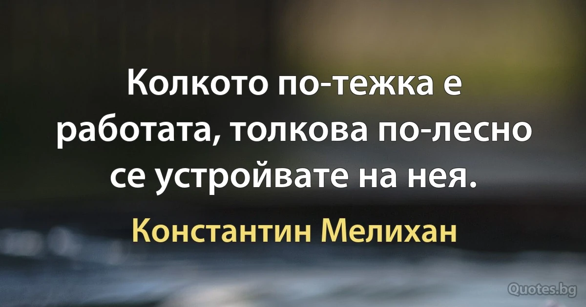 Колкото по-тежка е работата, толкова по-лесно се устройвате на нея. (Константин Мелихан)