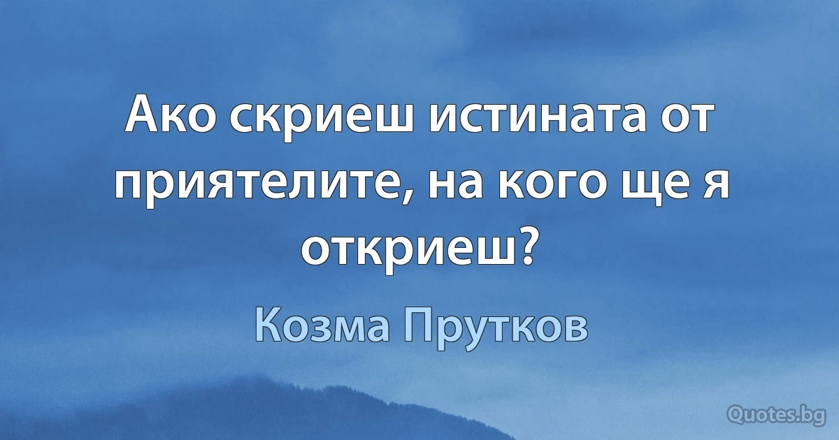 Ако скриеш истината от приятелите, на кого ще я откриеш? (Козма Прутков)