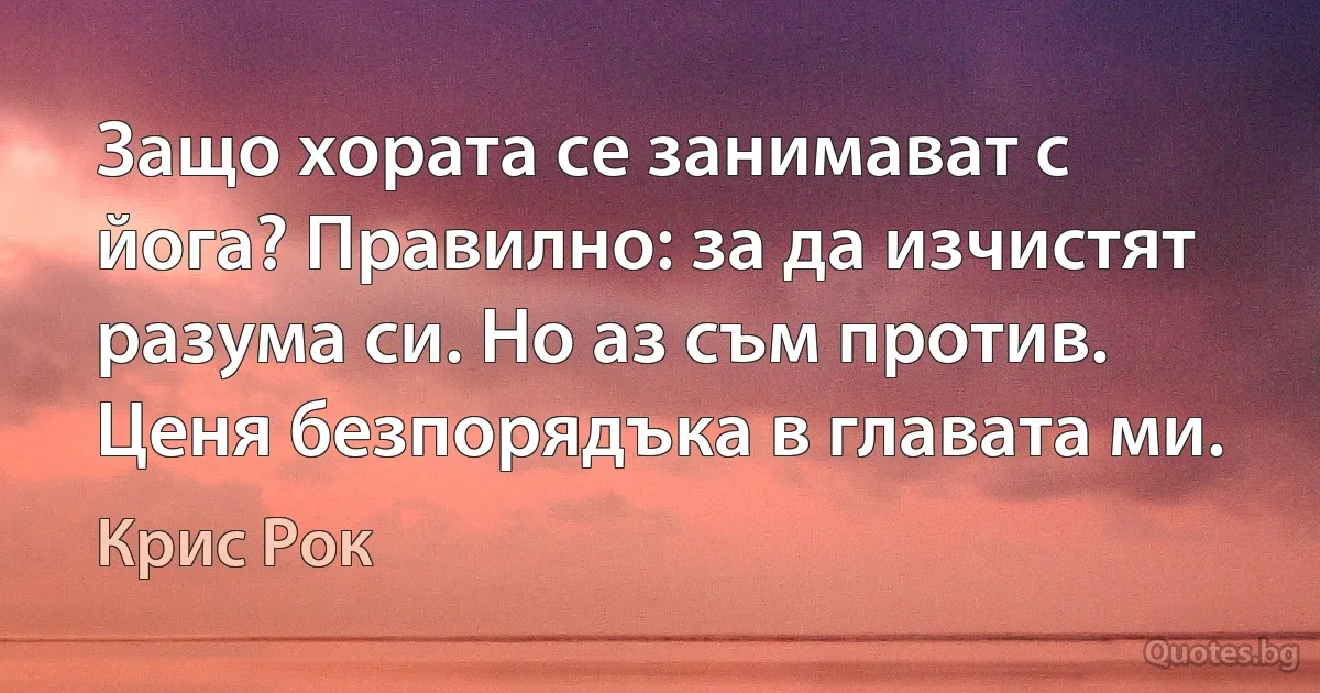 Защо хората се занимават с йога? Правилно: за да изчистят разума си. Но аз съм против. Ценя безпорядъка в главата ми. (Крис Рок)