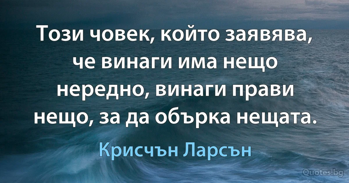 Този човек, който заявява, че винаги има нещо нередно, винаги прави нещо, за да обърка нещата. (Крисчън Ларсън)