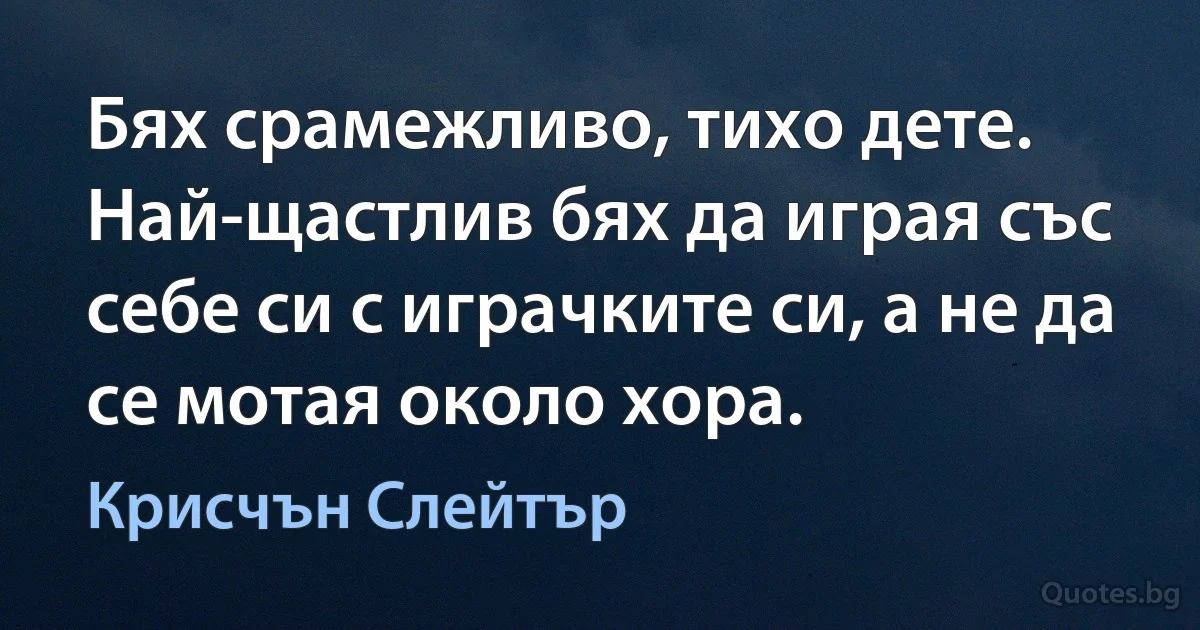 Бях срамежливо, тихо дете. Най-щастлив бях да играя със себе си с играчките си, а не да се мотая около хора. (Крисчън Слейтър)