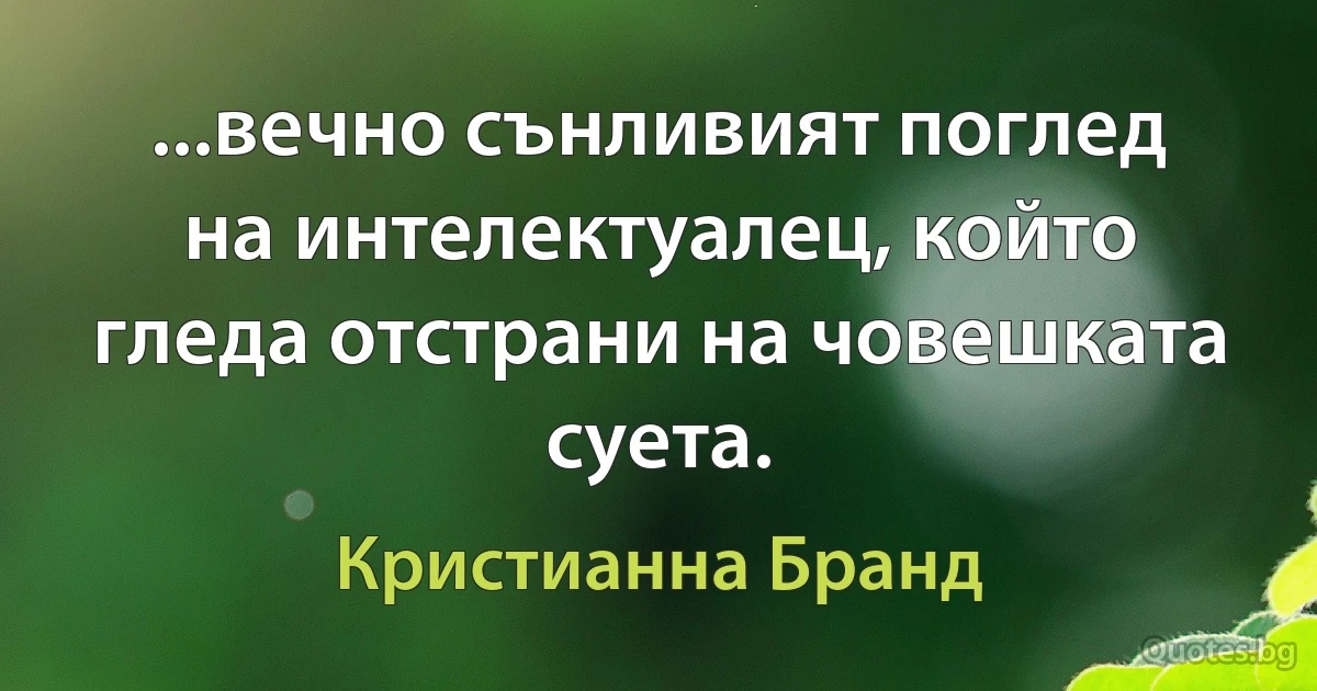 ...вечно сънливият поглед на интелектуалец, който гледа отстрани на човешката суета. (Кристианна Бранд)