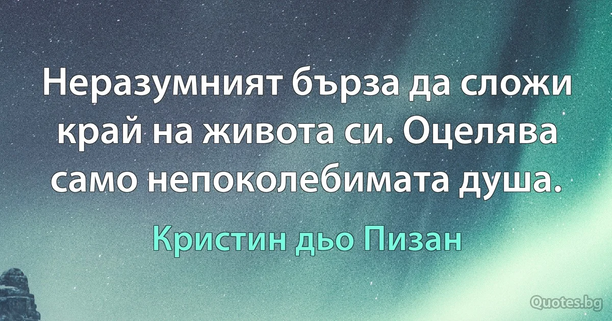 Неразумният бърза да сложи край на живота си. Оцелява само непоколебимата душа. (Кристин дьо Пизан)