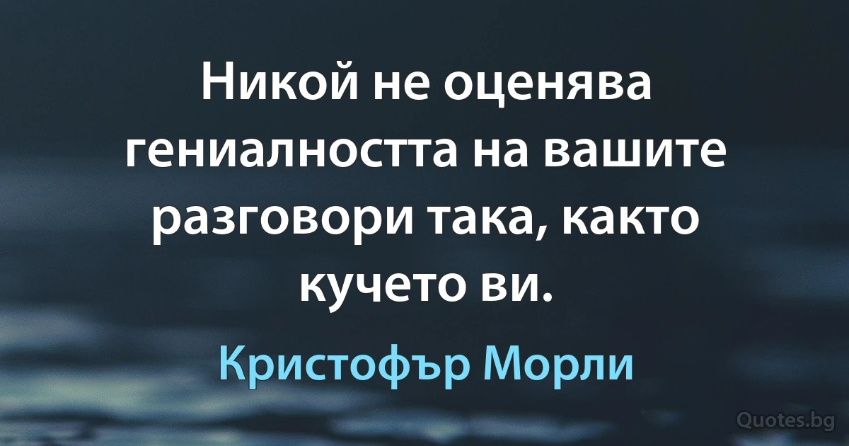 Никой не оценява гениалността на вашите разговори така, както кучето ви. (Кристофър Морли)