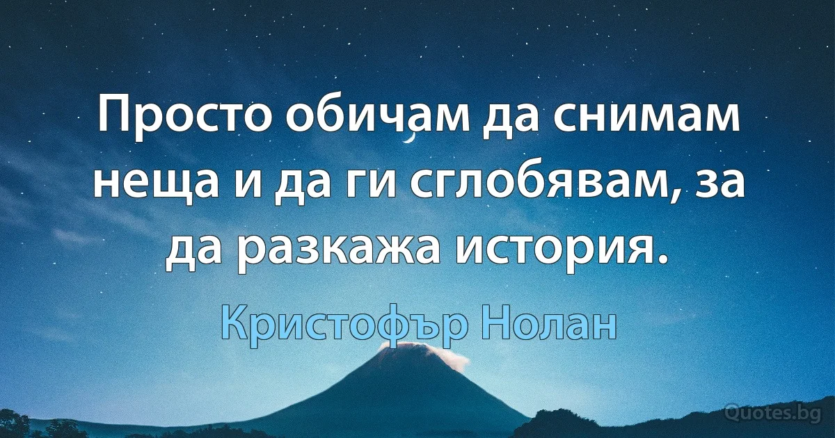 Просто обичам да снимам неща и да ги сглобявам, за да разкажа история. (Кристофър Нолан)