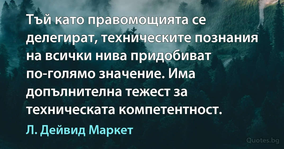 Тъй като правомощията се делегират, техническите познания на всички нива придобиват по-голямо значение. Има допълнителна тежест за техническата компетентност. (Л. Дейвид Маркет)