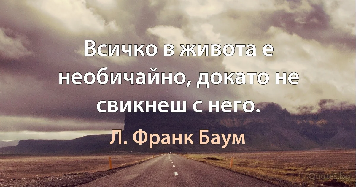 Всичко в живота е необичайно, докато не свикнеш с него. (Л. Франк Баум)