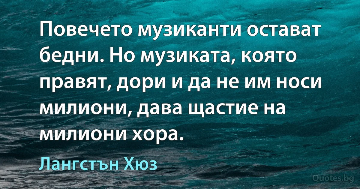 Повечето музиканти остават бедни. Но музиката, която правят, дори и да не им носи милиони, дава щастие на милиони хора. (Лангстън Хюз)