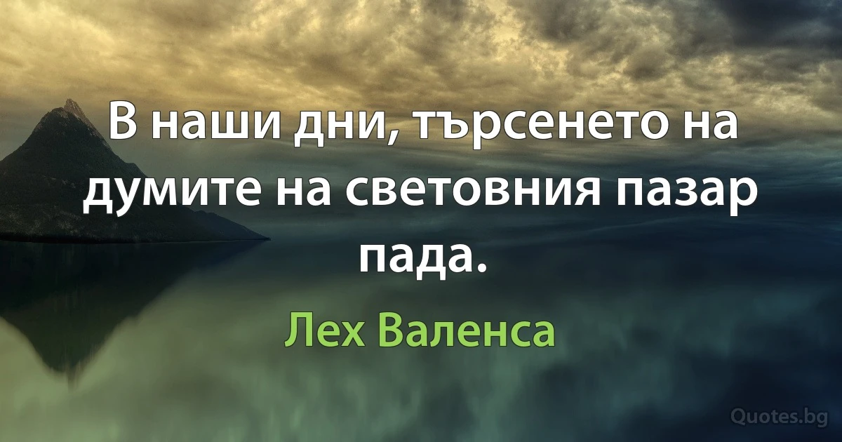 В наши дни, търсенето на думите на световния пазар пада. (Лех Валенса)