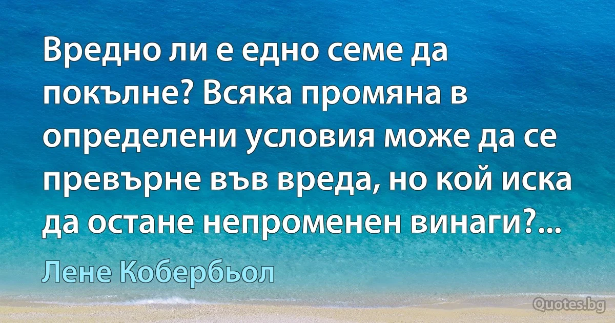 Вредно ли е едно семе да покълне? Всяка промяна в определени условия може да се превърне във вреда, но кой иска да остане непроменен винаги?... (Лене Кобербьол)