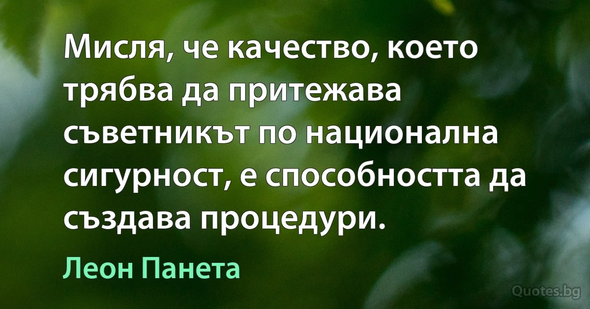 Мисля, че качество, което трябва да притежава съветникът по национална сигурност, е способността да създава процедури. (Леон Панета)