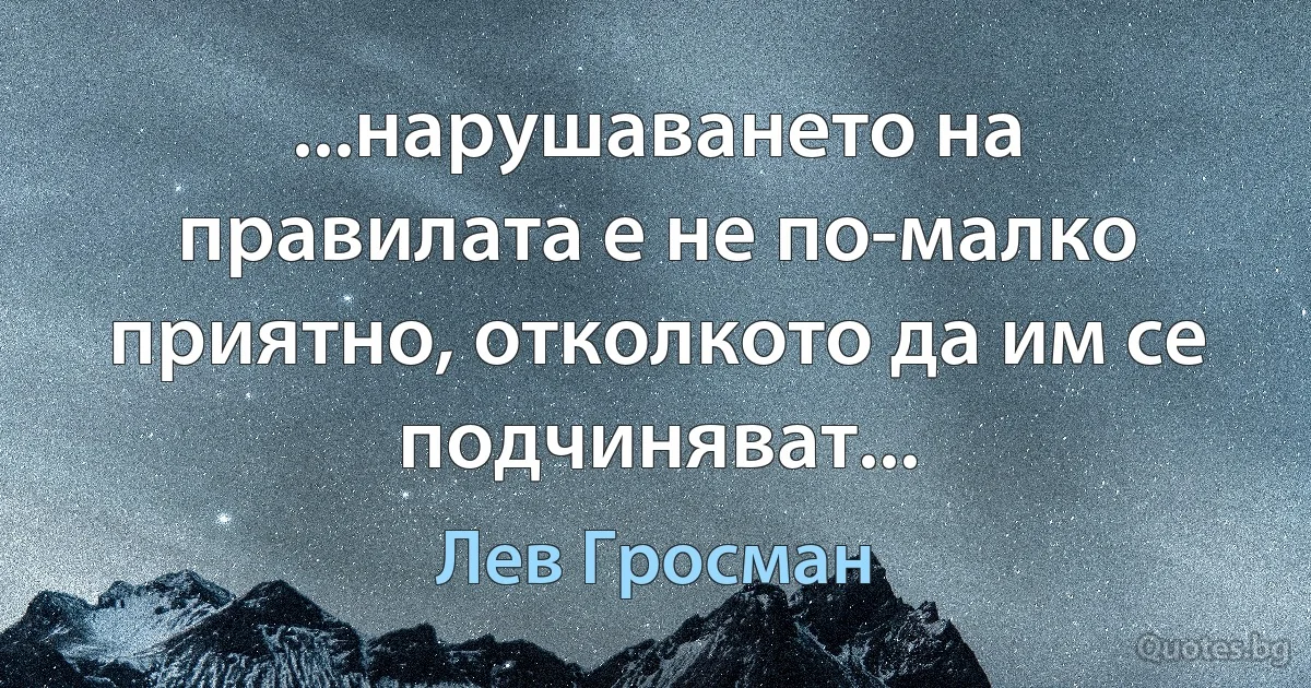 ...нарушаването на правилата е не по-малко приятно, отколкото да им се подчиняват... (Лев Гросман)