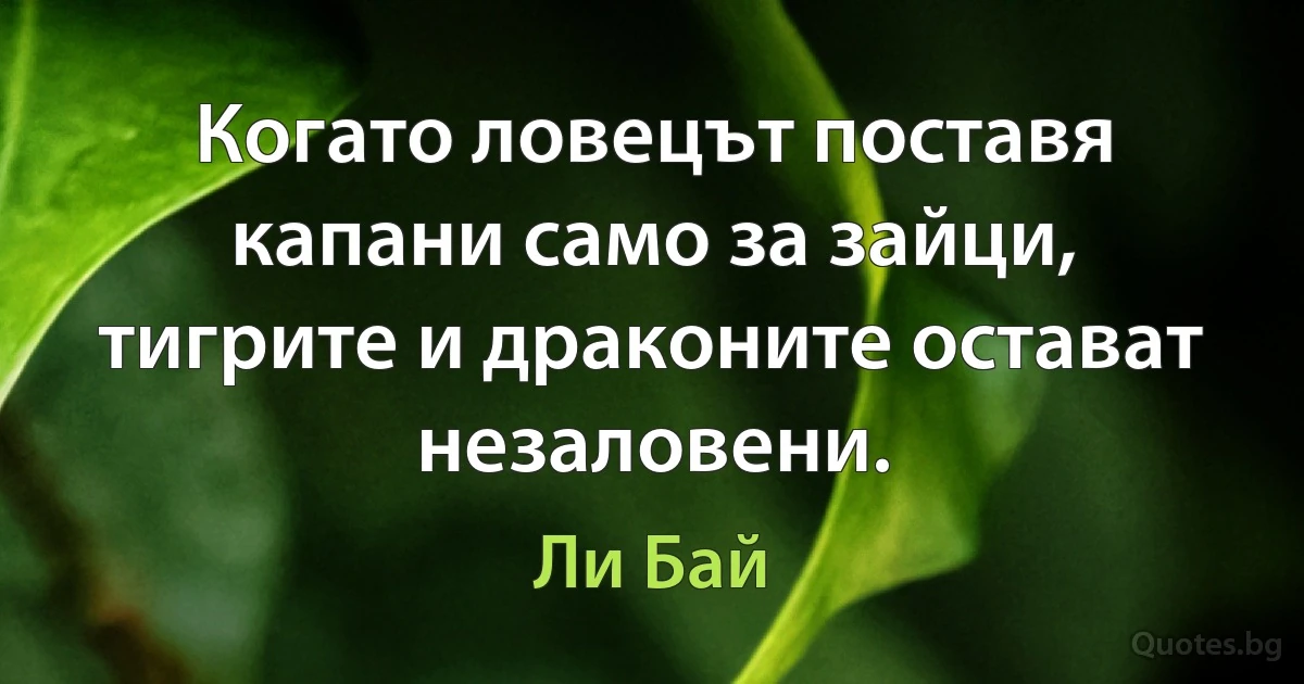 Когато ловецът поставя капани само за зайци, тигрите и драконите остават незаловени. (Ли Бай)