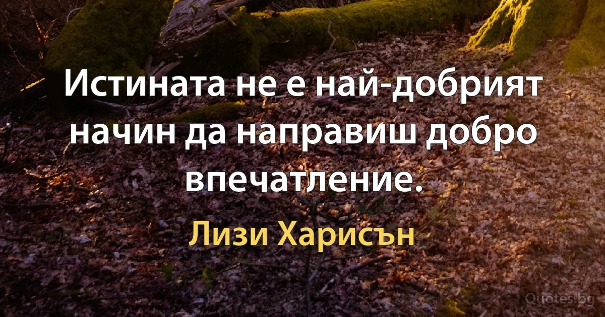 Истината не е най-добрият начин да направиш добро впечатление. (Лизи Харисън)