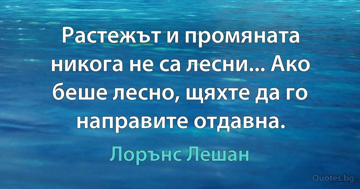 Растежът и промяната никога не са лесни... Ако беше лесно, щяхте да го направите отдавна. (Лорънс Лешан)