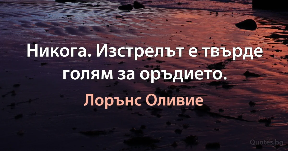 Никога. Изстрелът е твърде голям за оръдието. (Лорънс Оливие)