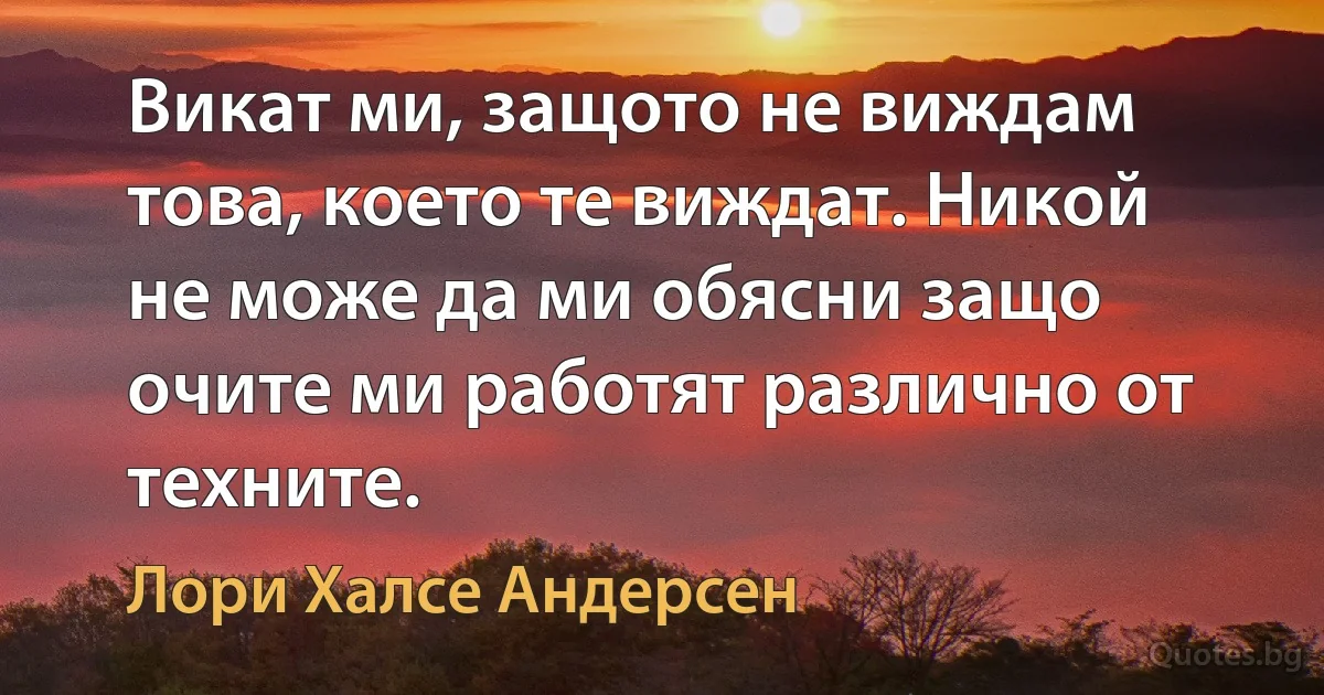 Викат ми, защото не виждам това, което те виждат. Никой не може да ми обясни защо очите ми работят различно от техните. (Лори Халсе Андерсен)