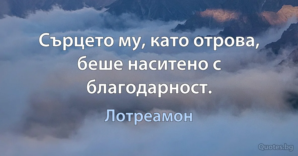 Сърцето му, като отрова, беше наситено с благодарност. (Лотреамон)