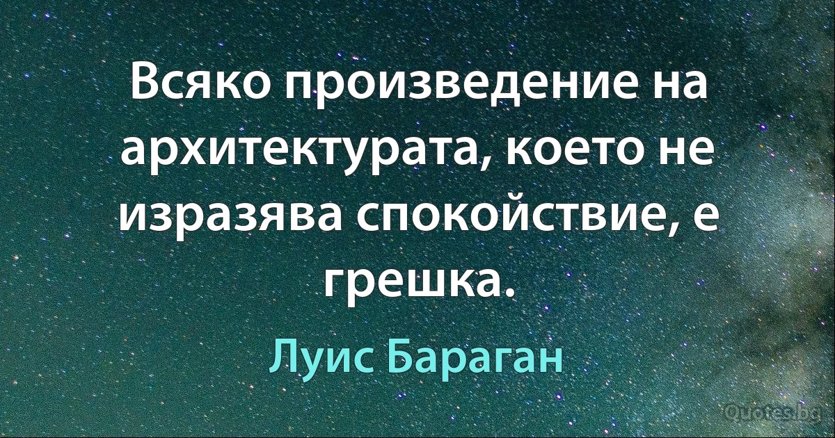 Всяко произведение на архитектурата, което не изразява спокойствие, е грешка. (Луис Бараган)