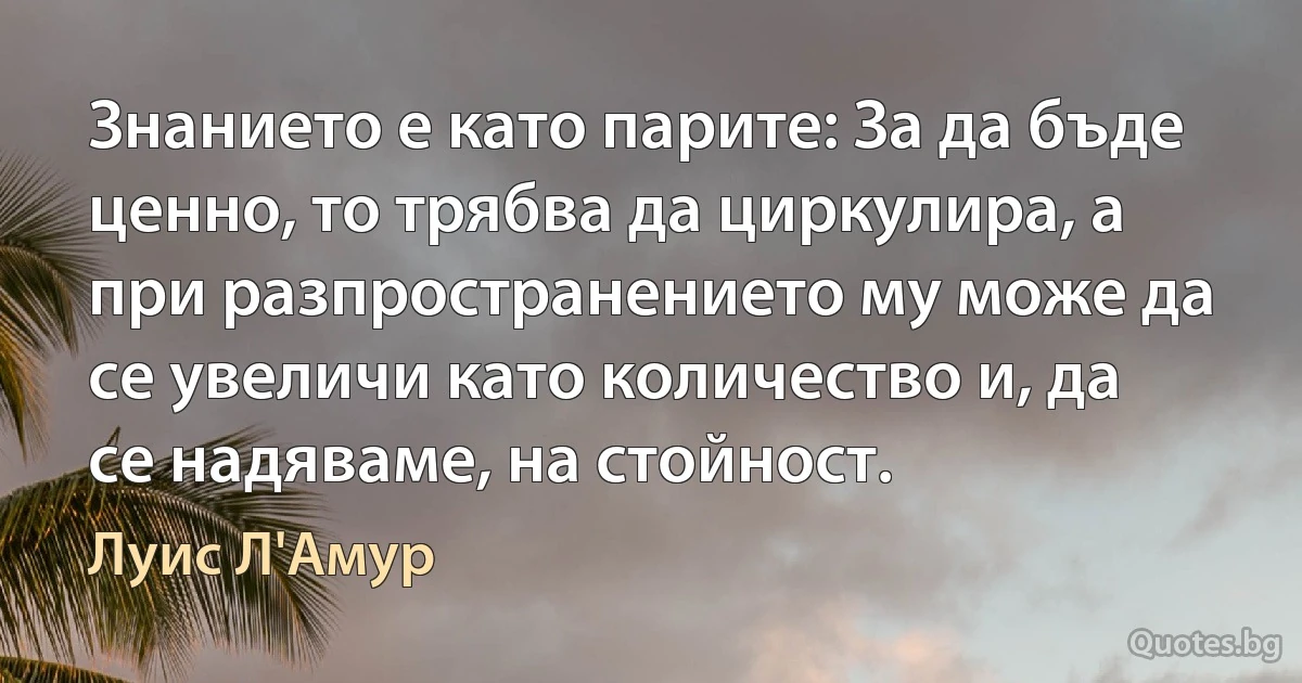 Знанието е като парите: За да бъде ценно, то трябва да циркулира, а при разпространението му може да се увеличи като количество и, да се надяваме, на стойност. (Луис Л'Амур)