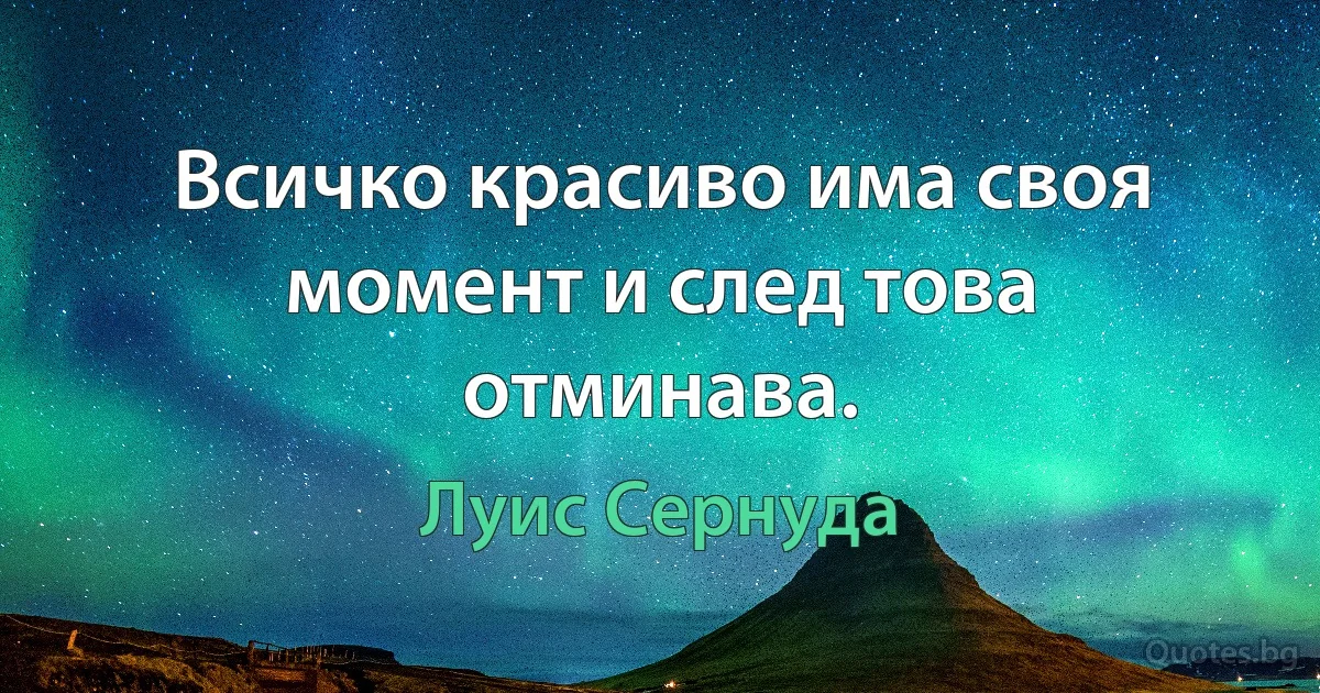 Всичко красиво има своя момент и след това отминава. (Луис Сернуда)