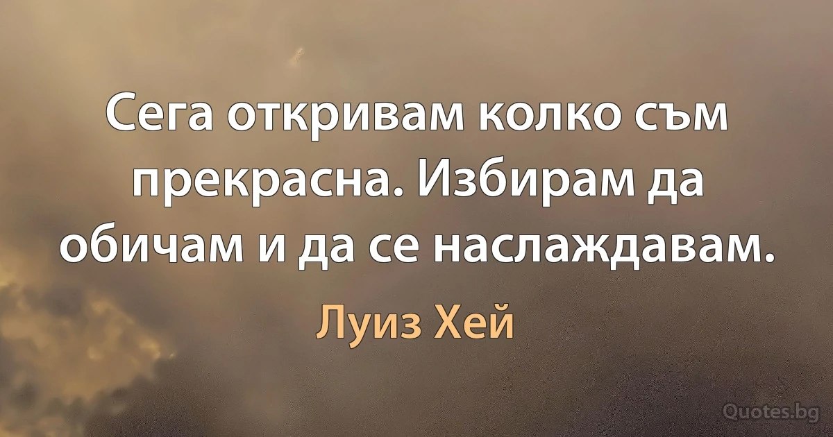 Сега откривам колко съм прекрасна. Избирам да обичам и да се наслаждавам. (Луиз Хей)