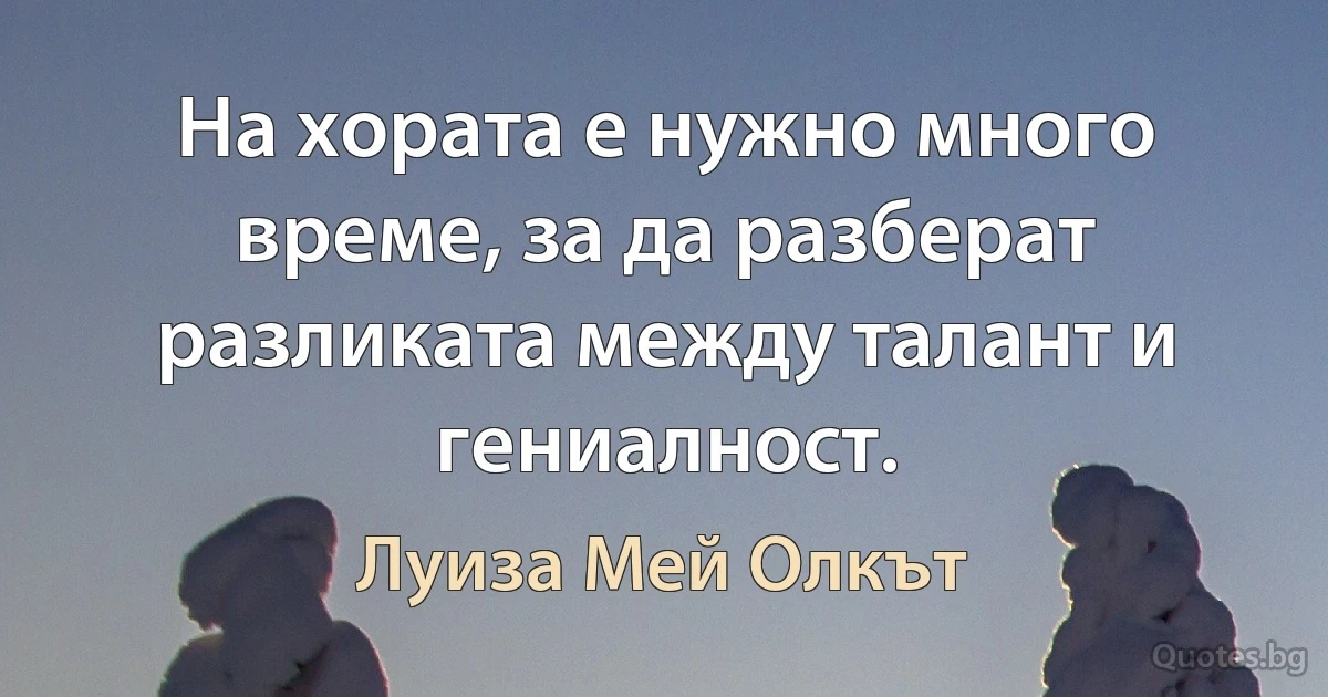 На хората е нужно много време, за да разберат разликата между талант и гениалност. (Луиза Мей Олкът)