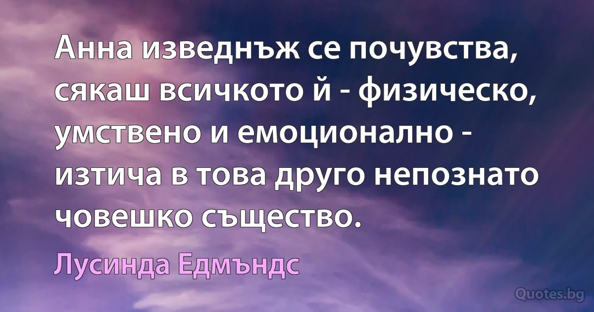 Анна изведнъж се почувства, сякаш всичкото й - физическо, умствено и емоционално - изтича в това друго непознато човешко същество. (Лусинда Едмъндс)