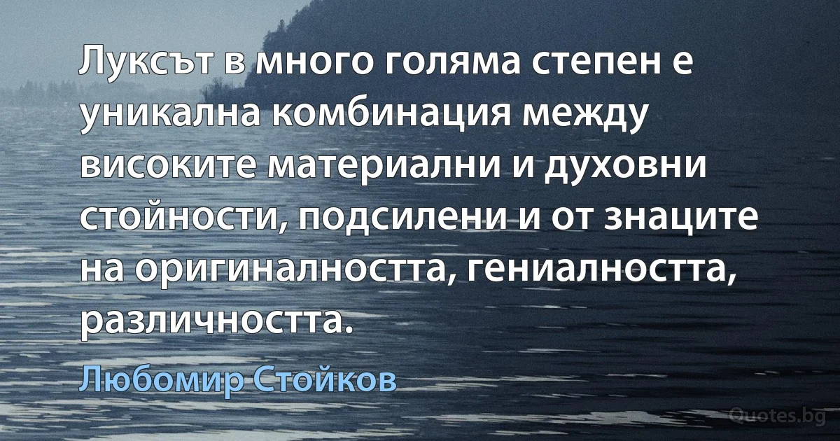 Луксът в много голяма степен е уникална комбинация между високите материални и духовни стойности, подсилени и от знаците на оригиналността, гениалността, различността. (Любомир Стойков)