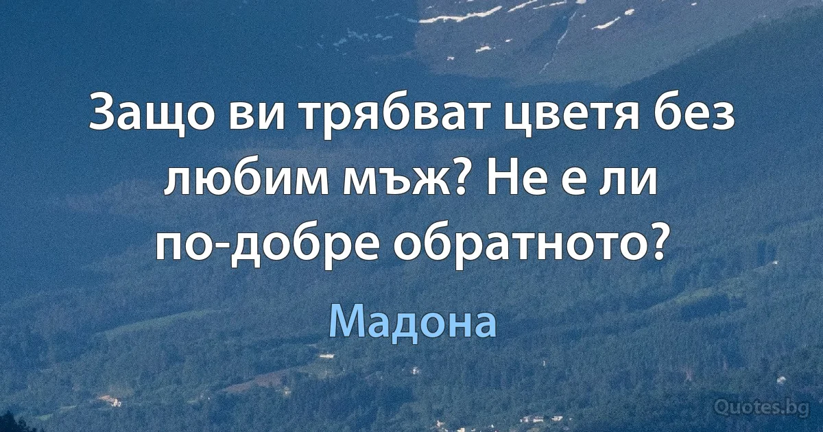 Защо ви трябват цветя без любим мъж? Не е ли по-добре обратното? (Мадона)