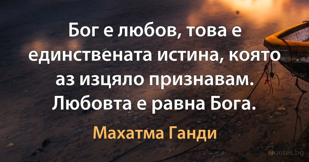 Бог е любов, това е единствената истина, която аз изцяло признавам. Любовта е равна Бога. (Махатма Ганди)