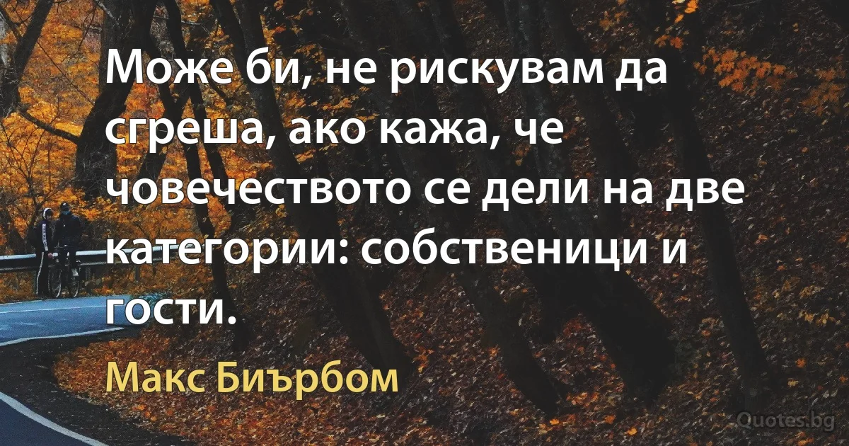 Може би, не рискувам да сгреша, ако кажа, че човечеството се дели на две категории: собственици и гости. (Макс Биърбом)