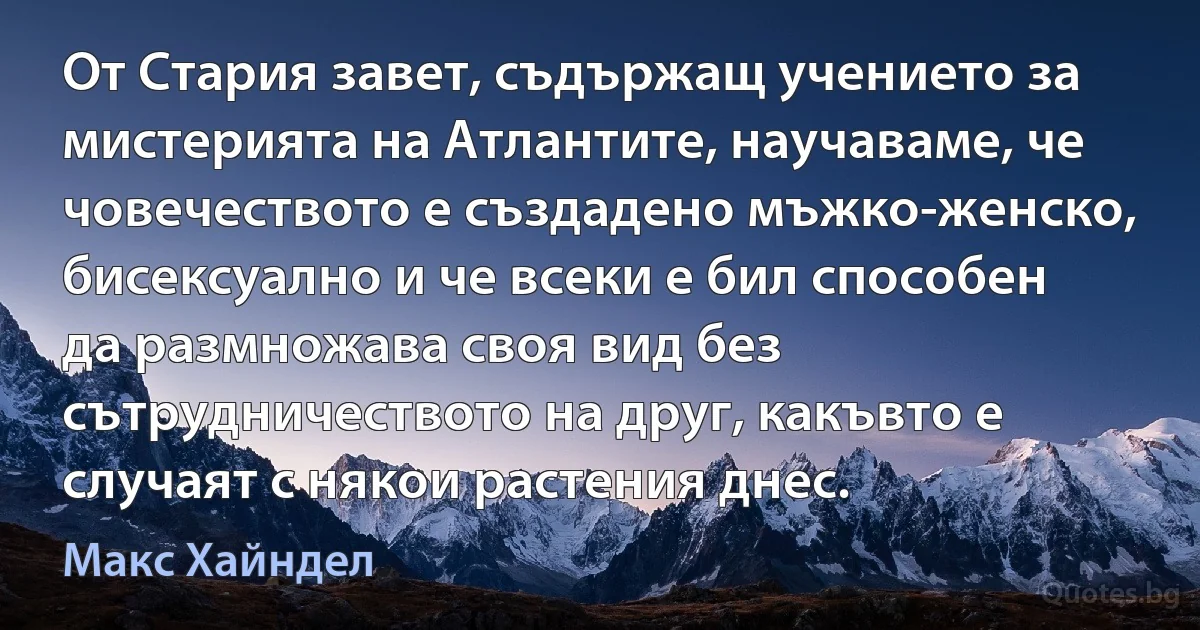 От Стария завет, съдържащ учението за мистерията на Атлантите, научаваме, че човечеството е създадено мъжко-женско, бисексуално и че всеки е бил способен да размножава своя вид без сътрудничеството на друг, какъвто е случаят с някои растения днес. (Макс Хайндел)