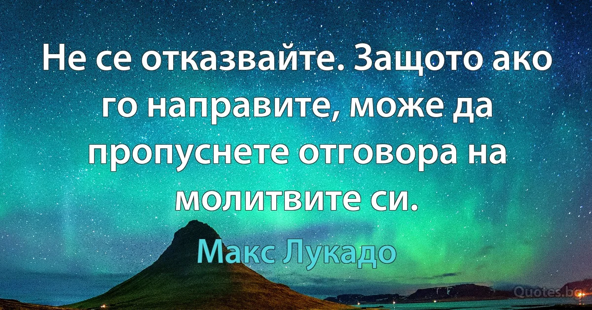 Не се отказвайте. Защото ако го направите, може да пропуснете отговора на молитвите си. (Макс Лукадо)