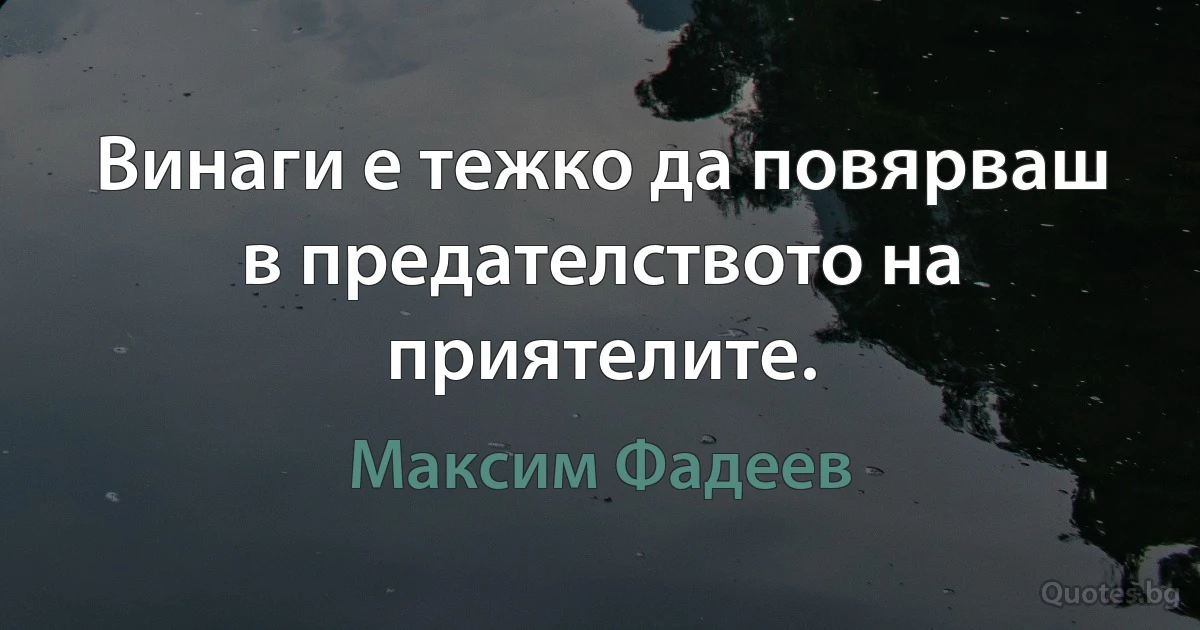 Винаги е тежко да повярваш в предателството на приятелите. (Максим Фадеев)