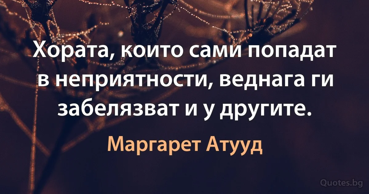 Хората, които сами попадат в неприятности, веднага ги забелязват и у другите. (Маргарет Атууд)