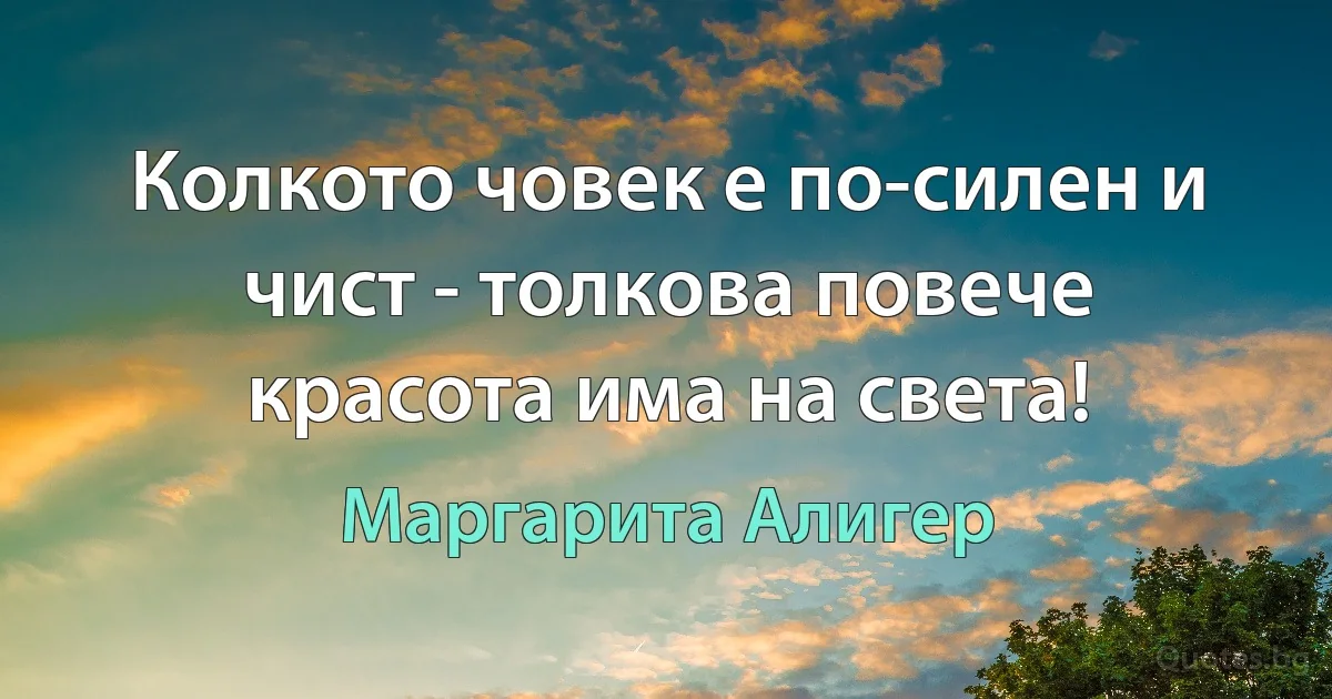 Колкото човек е по-силен и чист - толкова повече красота има на света! (Маргарита Алигер)